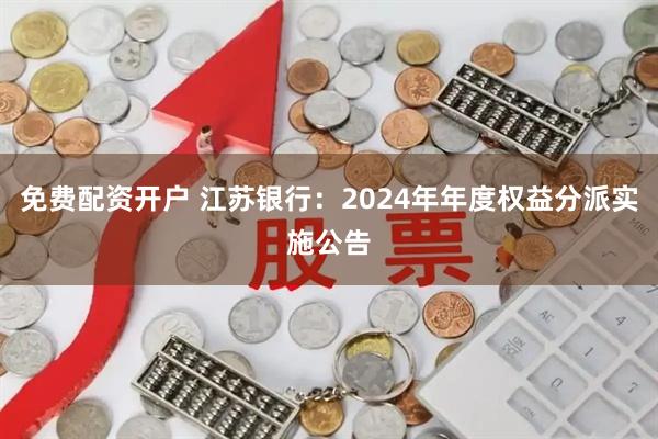 免费配资开户 江苏银行：2024年年度权益分派实施公告
