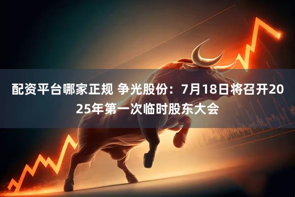 配资平台哪家正规 争光股份：7月18日将召开2025年第一次临时股东大会