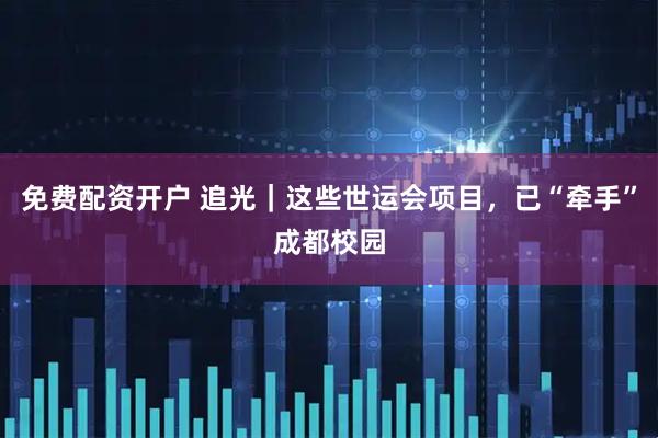免费配资开户 追光｜这些世运会项目，已“牵手”成都校园