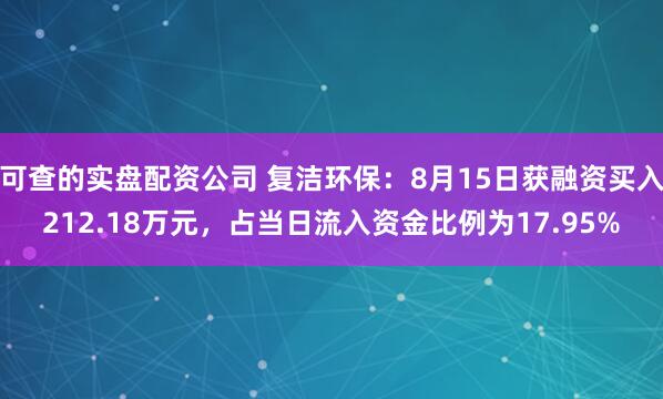 可查的实盘配资公司 复洁环保：8月15日获融资买入212.18万元，占当日流入资金比例为17.95%