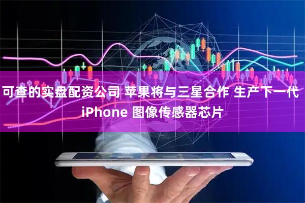 可查的实盘配资公司 苹果将与三星合作 生产下一代 iPhone 图像传感器芯片