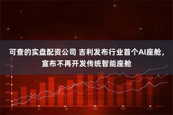 可查的实盘配资公司 吉利发布行业首个AI座舱，宣布不再开发传统智能座舱
