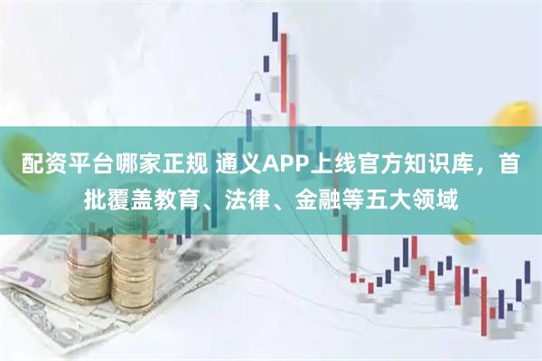 配资平台哪家正规 通义APP上线官方知识库，首批覆盖教育、法律、金融等五大领域