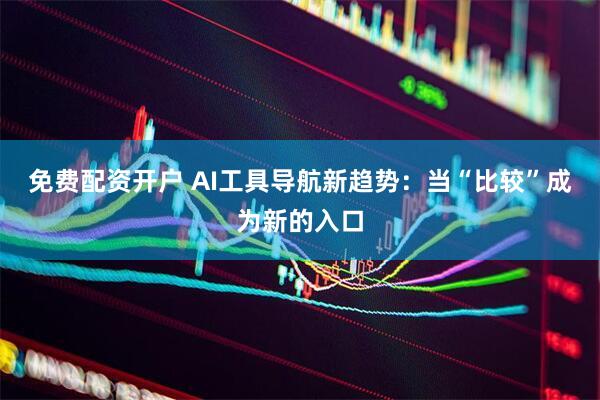 免费配资开户 AI工具导航新趋势：当“比较”成为新的入口