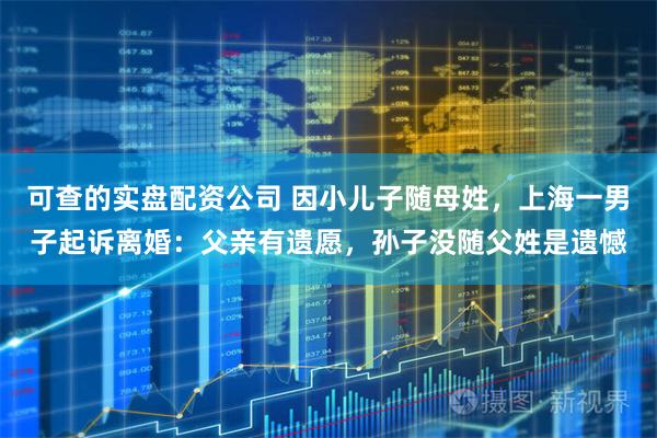 可查的实盘配资公司 因小儿子随母姓，上海一男子起诉离婚：父亲有遗愿，孙子没随父姓是遗憾