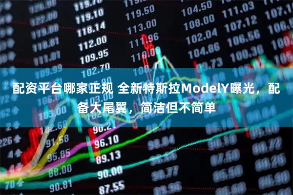 配资平台哪家正规 全新特斯拉ModelY曝光，配备大尾翼，简洁但不简单