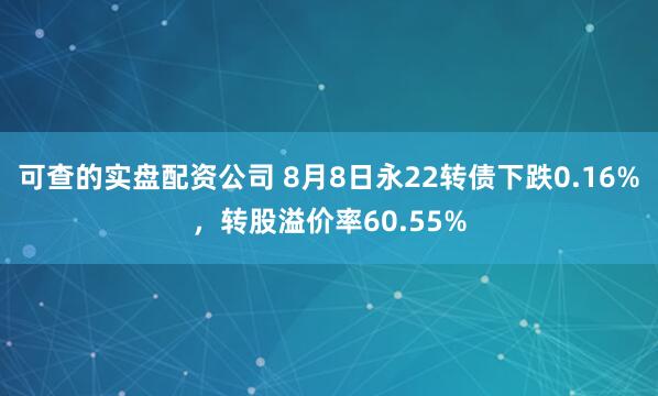 可查的实盘配资公司 8月8日永22转债下跌0.16%，转股溢价率60.55%