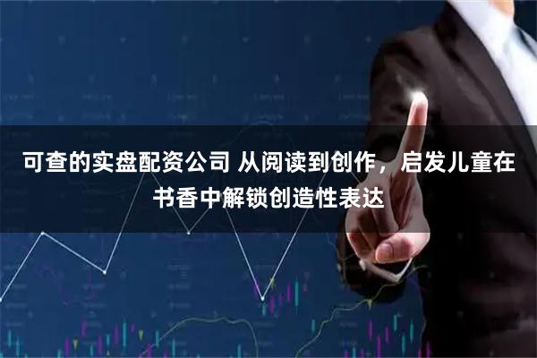 可查的实盘配资公司 从阅读到创作，启发儿童在书香中解锁创造性表达