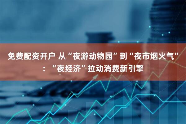 免费配资开户 从“夜游动物园”到“夜市烟火气”：“夜经济”拉动消费新引擎