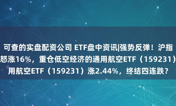 可查的实盘配资公司 ETF盘中资讯|强势反弹！沪指收复3800，航天宏图怒涨16%，重仓低空经济的通用航空ETF（159231）涨2.44%，终结四连跌？