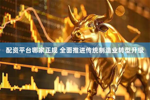 配资平台哪家正规 全面推进传统制造业转型升级