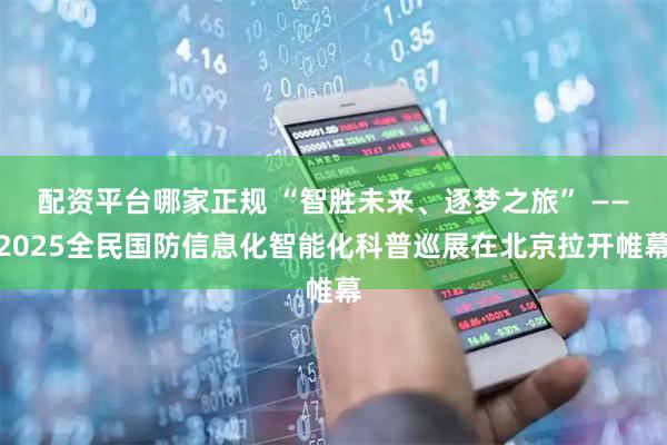 配资平台哪家正规 “智胜未来、逐梦之旅” ——2025全民国防信息化智能化科普巡展在北京拉开帷幕