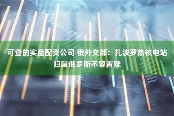 可查的实盘配资公司 俄外交部：扎波罗热核电站归属俄罗斯不容置疑