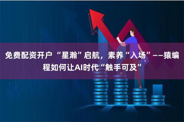 免费配资开户 “星瀚”启航，素养“入场”——猿编程如何让AI时代“触手可及”