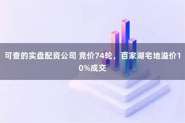 可查的实盘配资公司 竞价74轮，百家湖宅地溢价10%成交