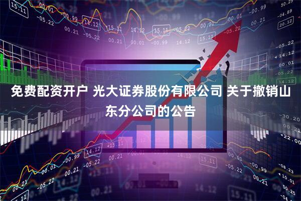 免费配资开户 光大证券股份有限公司 关于撤销山东分公司的公告