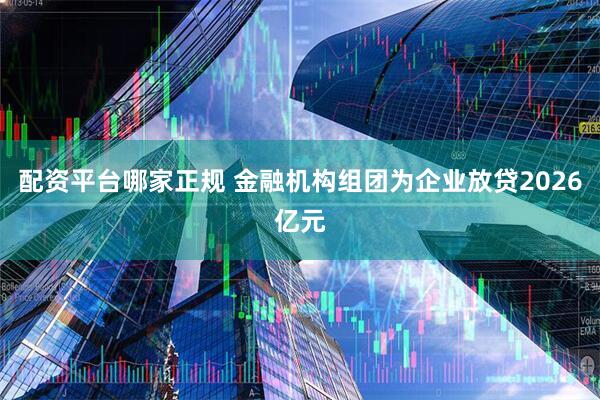 配资平台哪家正规 金融机构组团为企业放贷2026亿元