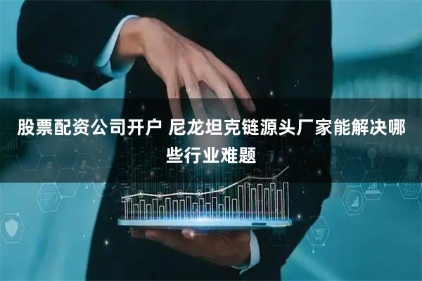 股票配资公司开户 尼龙坦克链源头厂家能解决哪些行业难题