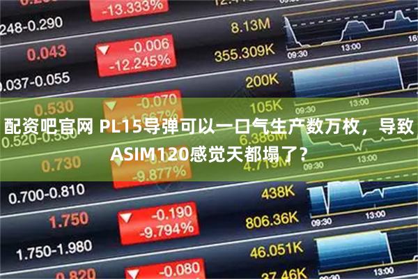 配资吧官网 PL15导弹可以一口气生产数万枚，导致ASIM120感觉天都塌了？