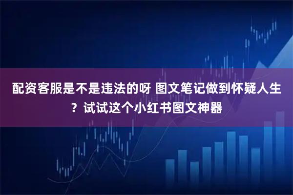 配资客服是不是违法的呀 图文笔记做到怀疑人生？试试这个小红书图文神器