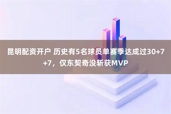 昆明配资开户 历史有5名球员单赛季达成过30+7+7，仅东契奇没斩获MVP