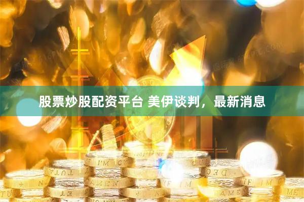 股票炒股配资平台 美伊谈判，最新消息