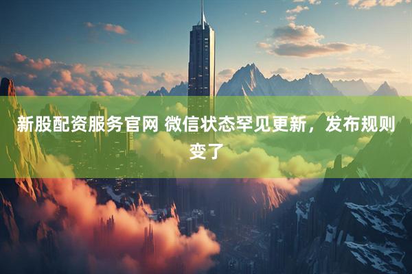 新股配资服务官网 微信状态罕见更新，发布规则变了