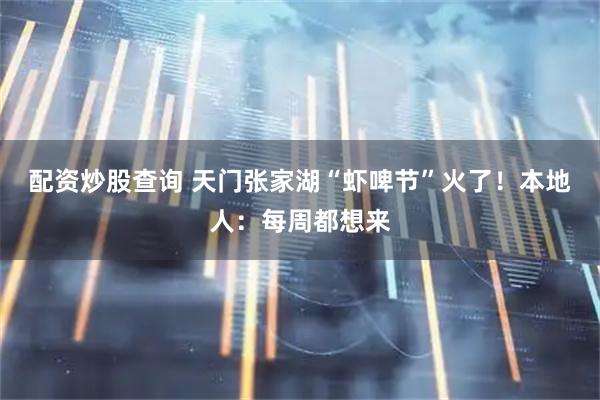 配资炒股查询 天门张家湖“虾啤节”火了！本地人：每周都想来