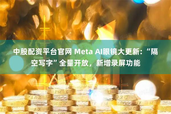 中股配资平台官网 Meta AI眼镜大更新: “隔空写字”全量开放，新增录屏功能