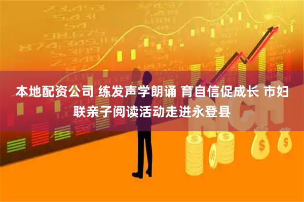 本地配资公司 练发声学朗诵 育自信促成长 市妇联亲子阅读活动走进永登县
