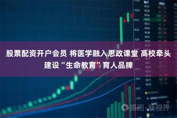 股票配资开户会员 将医学融入思政课堂 高校牵头建设“生命教育”育人品牌
