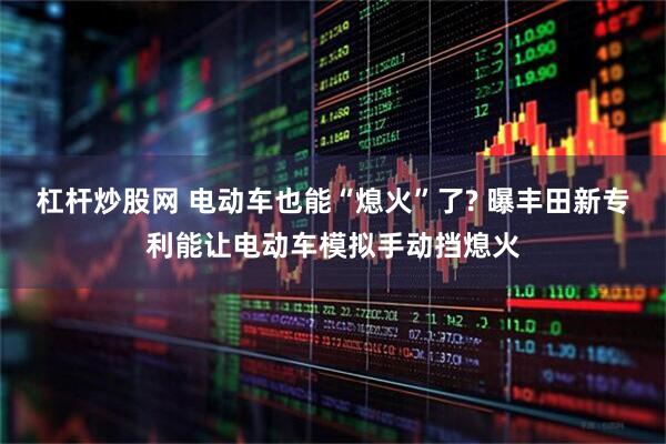 杠杆炒股网 电动车也能“熄火”了? 曝丰田新专利能让电动车模拟手动挡熄火