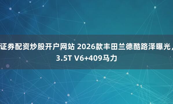 证券配资炒股开户网站 2026款丰田兰德酷路泽曝光，3.5T V6+409马力