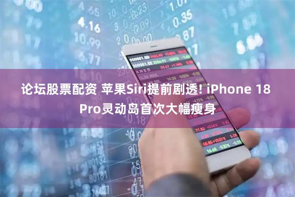 论坛股票配资 苹果Siri提前剧透! iPhone 18 Pro灵动岛首次大幅瘦身