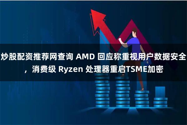 炒股配资推荐网查询 AMD 回应称重视用户数据安全，消费级 Ryzen 处理器重启TSME加密