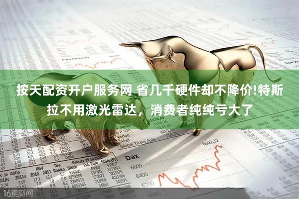 按天配资开户服务网 省几千硬件却不降价!特斯拉不用激光雷达，消费者纯纯亏大了